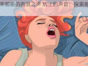 炕上传来啪啪的肉浪之声 炕上的声音：探索啪啪的肉浪之谜