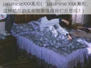 japaneseXXX亂伦(：Japanese XXX 亂伦，这种畸形的文化现象值得我们反思吗？)