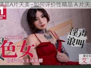 性精品A片天美—如何评价性精品 A 片天美？