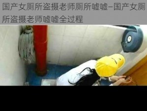 国产女厕所盗摄老师厕所嘘嘘—国产女厕所盗摄老师嘘嘘全过程