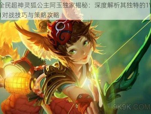 全民超神灵狐公主阿玉独家揭秘：深度解析其独特的1V1对战技巧与策略攻略