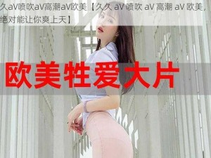 久久aV喷吹aV高潮aV欧美【久久 aV 喷吹 aV 高潮 aV 欧美，这片绝对能让你爽上天】