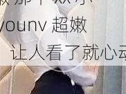 xx小younv超嫩 那个 xx 小 younv 超嫩，让人看了就心动