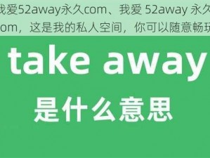 我爱52away永久com、我爱 52away 永久 com，这是我的私人空间，你可以随意畅玩