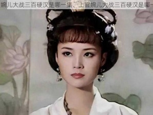 上官婉儿大战三百硬汉是哪一集、上官婉儿大战三百硬汉是哪一集？