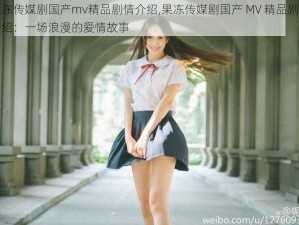 果冻传媒剧国产mv精品剧情介绍,果冻传媒剧国产 MV 精品剧情介绍：一场浪漫的爱情故事