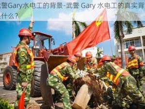 武警Gary水电工的背景-武警 Gary 水电工的真实背景是什么？