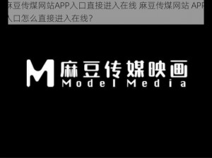 麻豆传煤网站APP入口直接进入在线 麻豆传煤网站 APP 入口怎么直接进入在线？