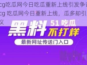 51cg吃瓜网今日吃瓜重新上线引发争议—51cg 吃瓜网今日重新上线，瓜多却引发争议