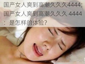 国产女人爽到高潮久久久4444;国产女人爽到高潮久久久 4444：是怎样的体验？