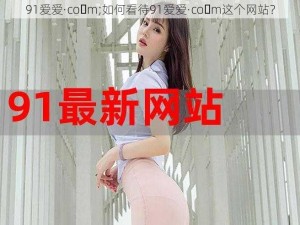 91爱爱·co m;如何看待91爱爱·co m这个网站？