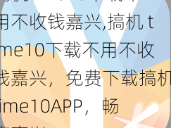 搞机time10下载不用不收钱嘉兴,搞机 time10下载不用不收钱嘉兴，免费下载搞机 time10APP，畅享嘉兴