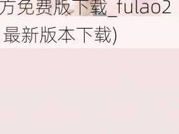 fulao2所有版本大全下载(fulao2 所有版本大全下载_fulao2 官方免费版下载_fulao2 最新版本下载)