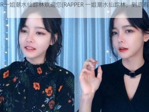 RAPPER一姐潮水仙踪林欢迎您(RAPPER 一姐潮水仙踪林，到底有什么魅力？)