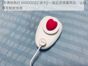 [丰满性熟妇 XXXOOOZZ 喷水]——高品质情趣用品，让你享受极致快感