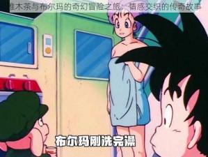 雅木茶与布尔玛的奇幻冒险之旅：情感交织的传奇故事