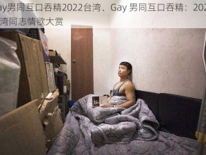 Gay男同互口吞精2022台湾、Gay 男同互口吞精：2022 台湾同志情欲大赏