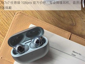 X7X7x7 任意噪 108pro 官方价格，专业降噪耳机，音质出色，舒适佩戴