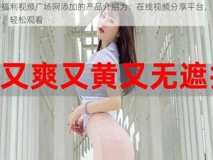 为爱福利视频广场网添加的产品介绍为：在线视频分享平台，内容丰富，轻松观看