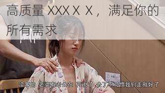 高质量 XXXⅩⅩ，满足你的所有需求