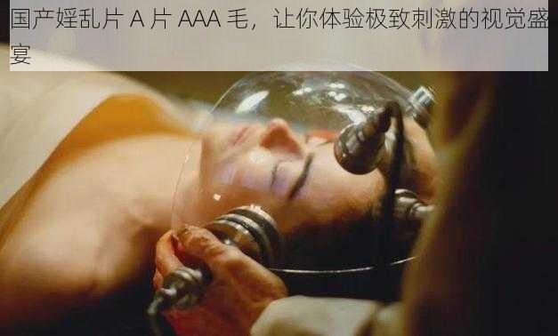 国产婬乱片 A 片 AAA 毛，让你体验极致刺激的视觉盛宴