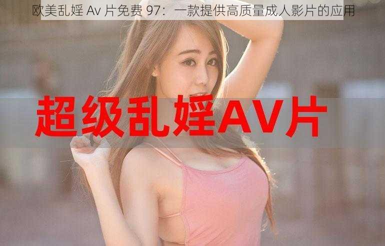 欧美乱婬 Av 片免费 97：一款提供高质量成人影片的应用