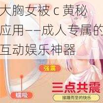 大胸女被 c 黄秘应用——成人专属的互动娱乐神器