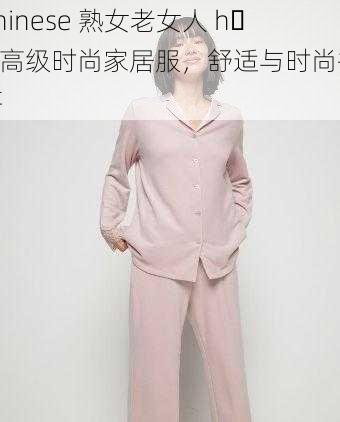 Chinese 熟女老女人 h d 高级时尚家居服，舒适与时尚并存