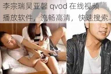 李宗瑞吴亚馨 qvod 在线视频播放软件，流畅高清，快速搜索