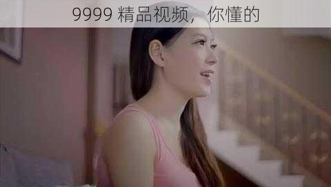 9999 精品视频，你懂的