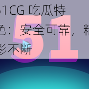 51CG 吃瓜特色：安全可靠，精彩不断