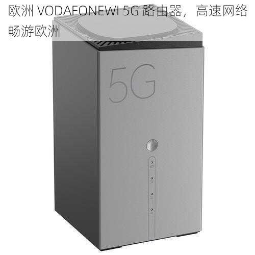 欧洲 VODAFONEWI 5G 路由器，高速网络畅游欧洲