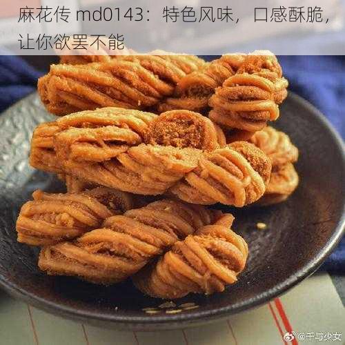 麻花传 md0143：特色风味，口感酥脆，让你欲罢不能