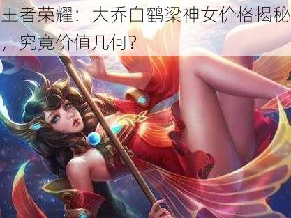 王者荣耀：大乔白鹤梁神女价格揭秘，究竟价值几何？