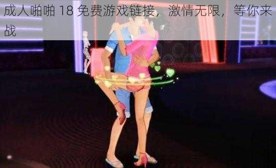 成人啪啪 18 免费游戏链接，激情无限，等你来战