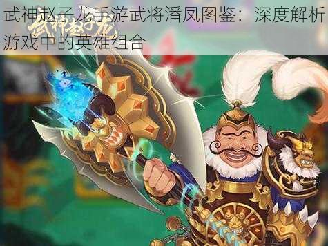 武神赵子龙手游武将潘凤图鉴：深度解析游戏中的英雄组合