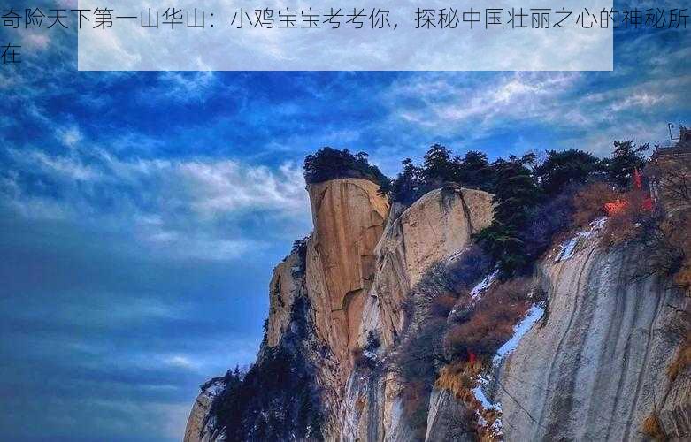 奇险天下第一山华山：小鸡宝宝考考你，探秘中国壮丽之心的神秘所在