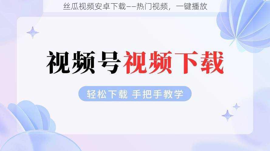 丝瓜视频安卓下载——热门视频，一键播放