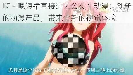 啊～嗯短裙直接进去公交车动漫：创新的动漫产品，带来全新的视觉体验