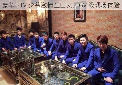 豪华 KTV 少爷激情互囗交，GV 级现场体验