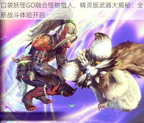 口袋妖怪GO融合怪物猎人，精灵版武器大揭秘：全新战斗体验开启