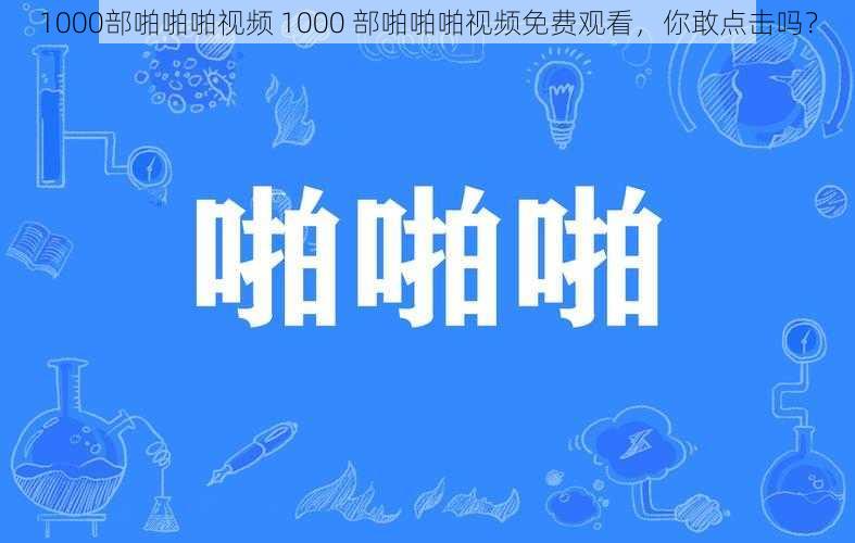 1000部啪啪啪视频 1000 部啪啪啪视频免费观看，你敢点击吗？