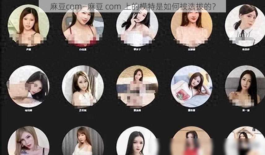 麻豆com—麻豆 com 上的模特是如何被选拔的？