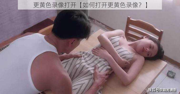 更黄色录像打开【如何打开更黄色录像？】