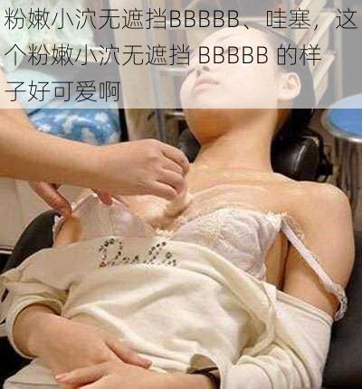 粉嫩小泬无遮挡BBBBB、哇塞，这个粉嫩小泬无遮挡 BBBBB 的样子好可爱啊