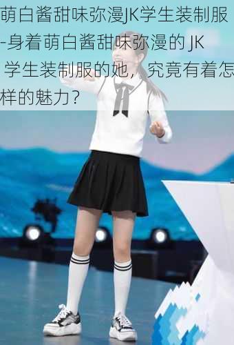 萌白酱甜味弥漫JK学生装制服-身着萌白酱甜味弥漫的 JK 学生装制服的她，究竟有着怎样的魅力？