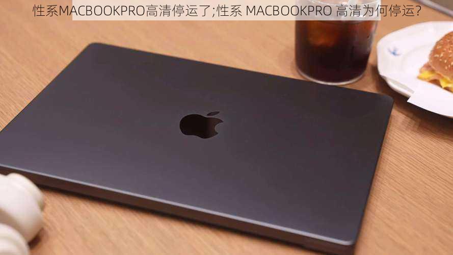 性系MACBOOKPRO高清停运了;性系 MACBOOKPRO 高清为何停运？