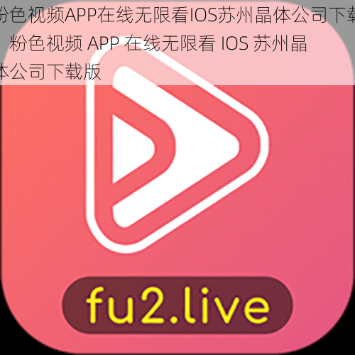 粉色视频APP在线无限看IOS苏州晶体公司下载、粉色视频 APP 在线无限看 IOS 苏州晶体公司下载版