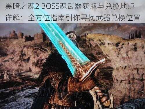 黑暗之魂2 BOSS魂武器获取与兑换地点详解：全方位指南引你寻找武器兑换位置