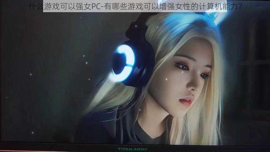 什么游戏可以强女PC-有哪些游戏可以增强女性的计算机能力？